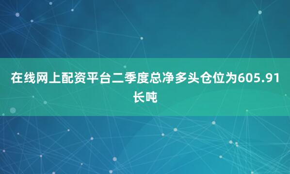 在线网上配资平台二季度总净多头仓位为605.91长吨