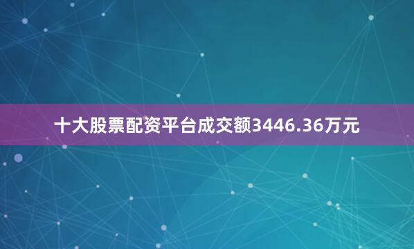 十大股票配资平台成交额3446.36万元