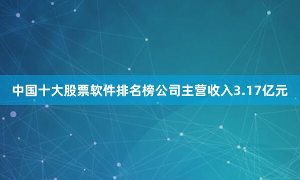 中国十大股票软件排名榜公司主营收入3.17亿元