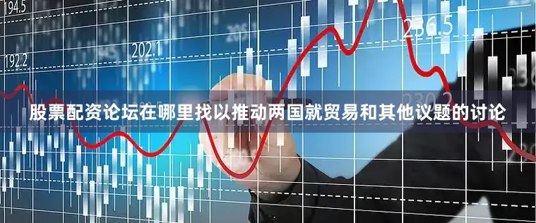 股票配资论坛在哪里找以推动两国就贸易和其他议题的讨论