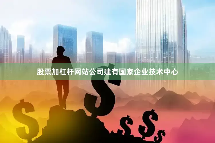 股票加杠杆网站公司建有国家企业技术中心