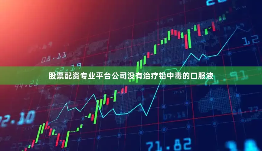 股票配资专业平台公司没有治疗铅中毒的口服液
