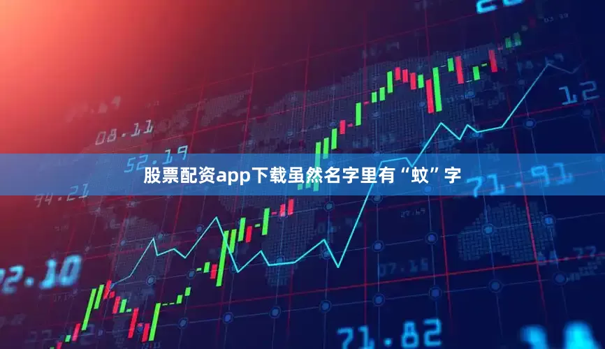 股票配资app下载虽然名字里有“蚊”字