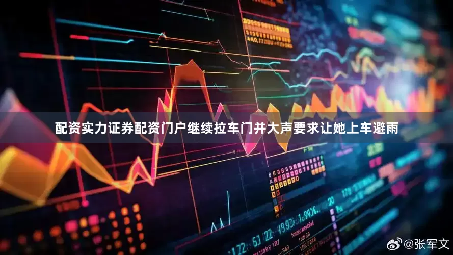 配资实力证券配资门户继续拉车门并大声要求让她上车避雨