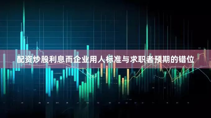 配资炒股利息而企业用人标准与求职者预期的错位