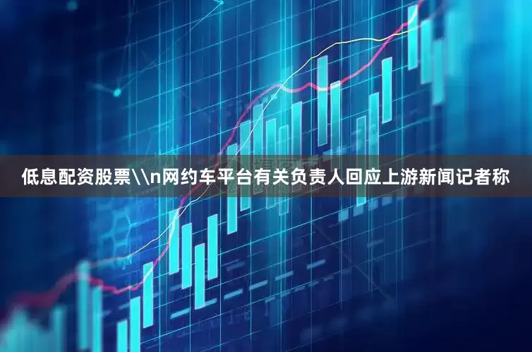低息配资股票\n网约车平台有关负责人回应上游新闻记者称