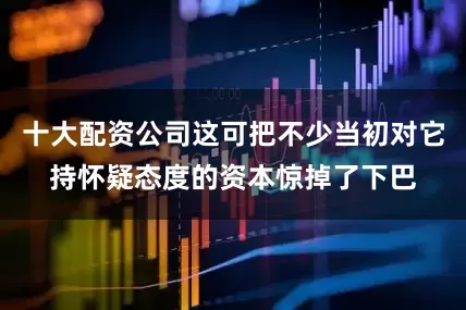 十大配资公司这可把不少当初对它持怀疑态度的资本惊掉了下巴