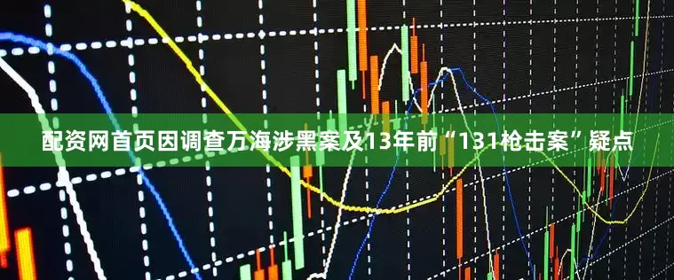 配资网首页因调查万海涉黑案及13年前“131枪击案”疑点