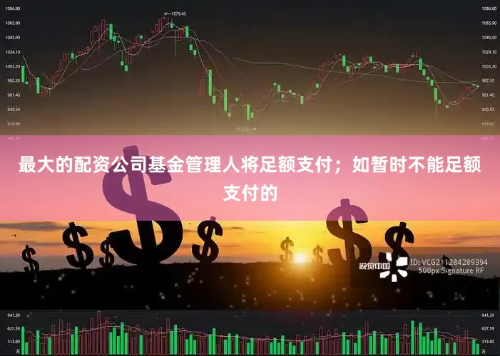 最大的配资公司基金管理人将足额支付;如暂时不能足额支付的
