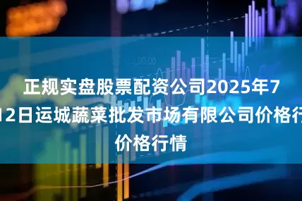 正规实盘股票配资公司2025年7月12日运城蔬菜批发市场有限公司价格行情