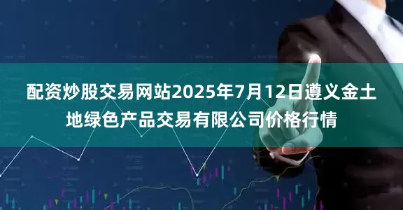 配资炒股交易网站2025年7月12日遵义金土地绿色产品交易有限公司价格行情