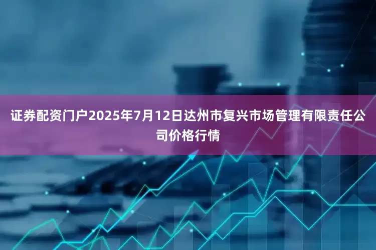 证券配资门户2025年7月12日达州市复兴市场管理有限责任公司价格行情