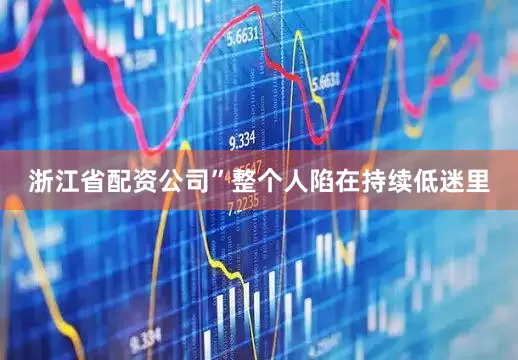 浙江省配资公司”整个人陷在持续低迷里