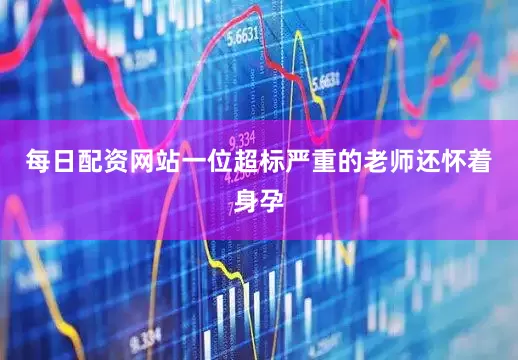 每日配资网站一位超标严重的老师还怀着身孕