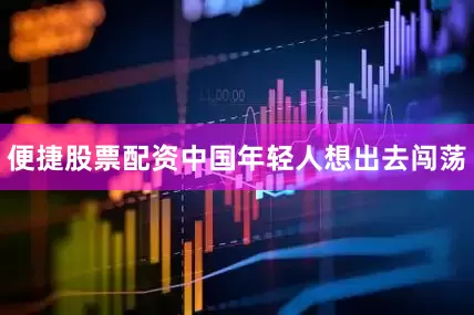 便捷股票配资中国年轻人想出去闯荡