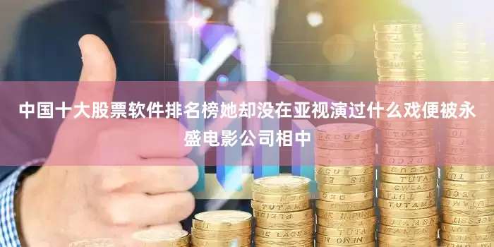 中国十大股票软件排名榜她却没在亚视演过什么戏便被永盛电影公司相中