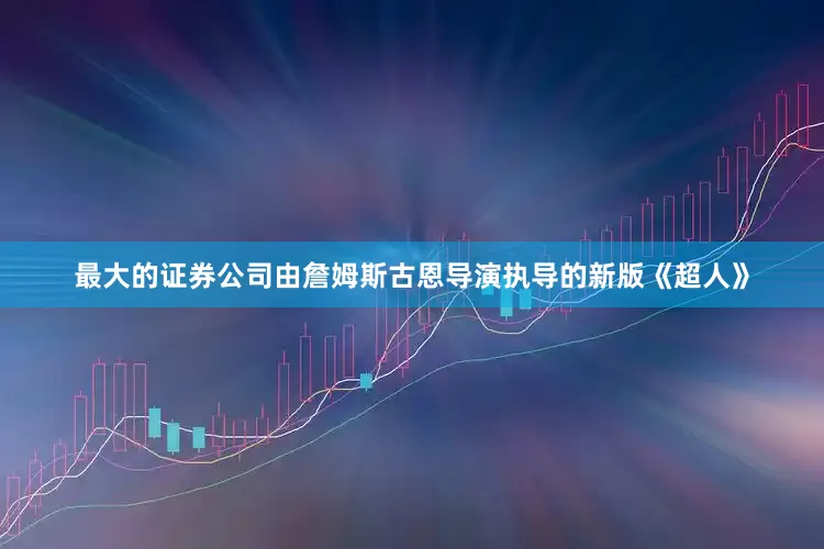 最大的证券公司由詹姆斯古恩导演执导的新版《超人》