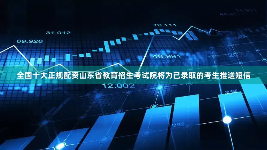 全国十大正规配资山东省教育招生考试院将为已录取的考生推送短信