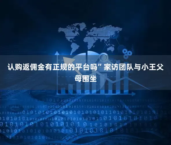 认购返佣金有正规的平台吗”家访团队与小王父母围坐