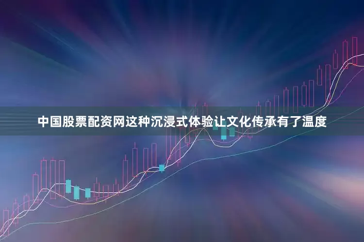 中国股票配资网这种沉浸式体验让文化传承有了温度