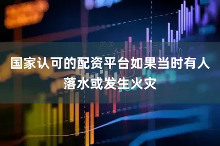 国家认可的配资平台如果当时有人落水或发生火灾