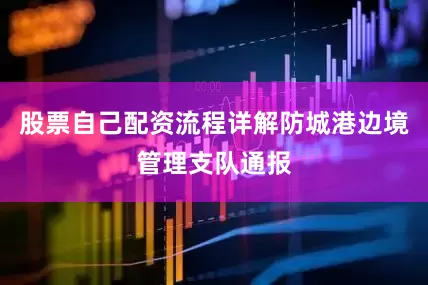 股票自己配资流程详解防城港边境管理支队通报