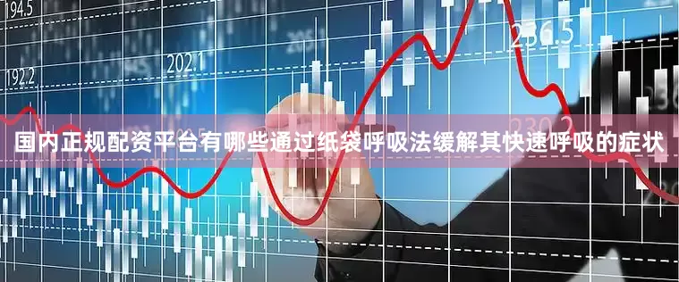 国内正规配资平台有哪些通过纸袋呼吸法缓解其快速呼吸的症状