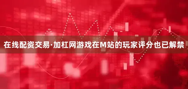 在线配资交易·加杠网游戏在M站的玩家评分也已解禁