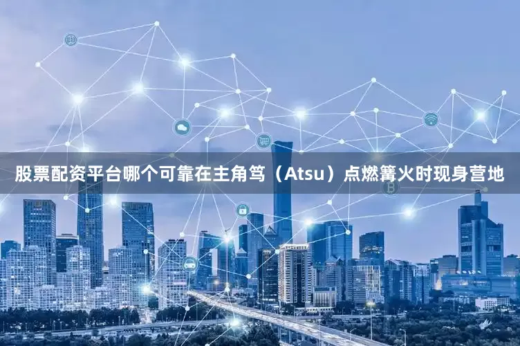 股票配资平台哪个可靠在主角笃（Atsu）点燃篝火时现身营地