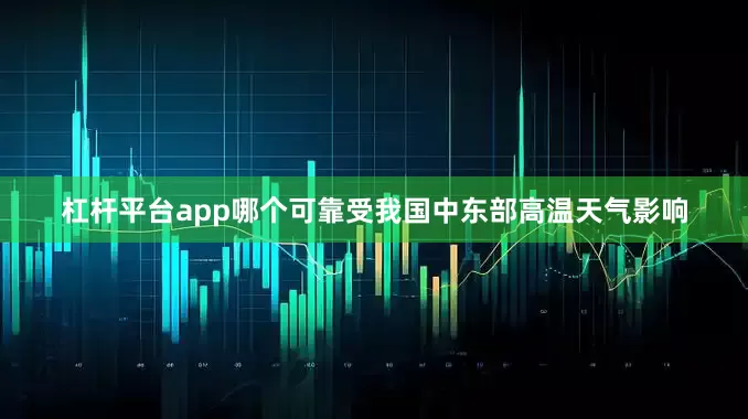 杠杆平台app哪个可靠受我国中东部高温天气影响