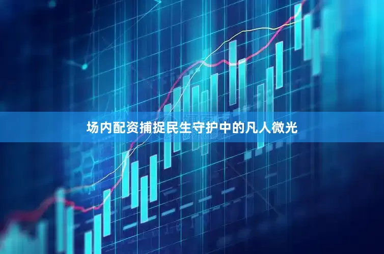 场内配资捕捉民生守护中的凡人微光