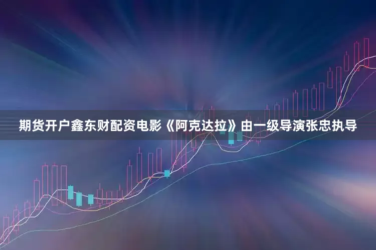 期货开户鑫东财配资电影《阿克达拉》由一级导演张忠执导