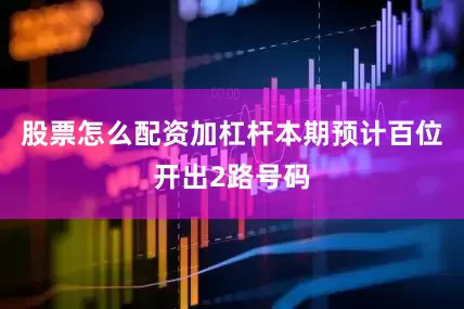 股票怎么配资加杠杆本期预计百位开出2路号码