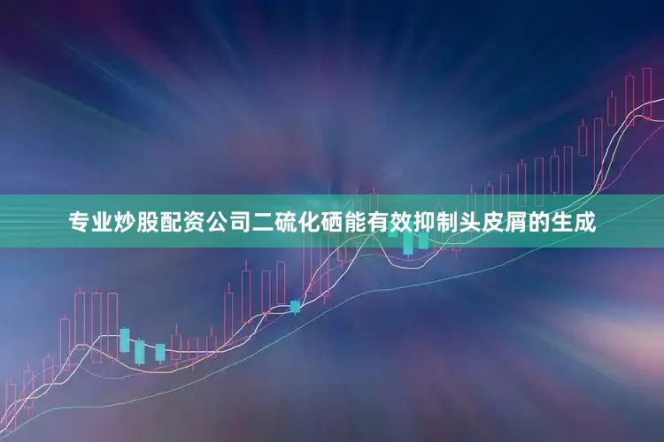 专业炒股配资公司二硫化硒能有效抑制头皮屑的生成