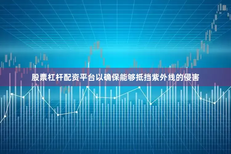 股票杠杆配资平台以确保能够抵挡紫外线的侵害