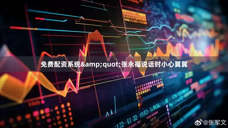 免费配资系统&quot;张永福说话时小心翼翼