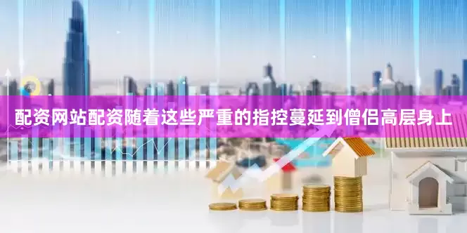 配资网站配资随着这些严重的指控蔓延到僧侣高层身上