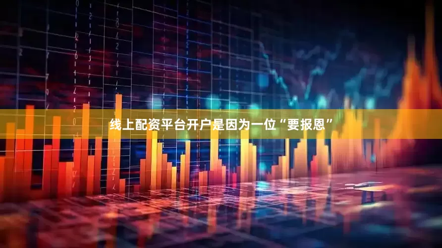 线上配资平台开户是因为一位“要报恩”