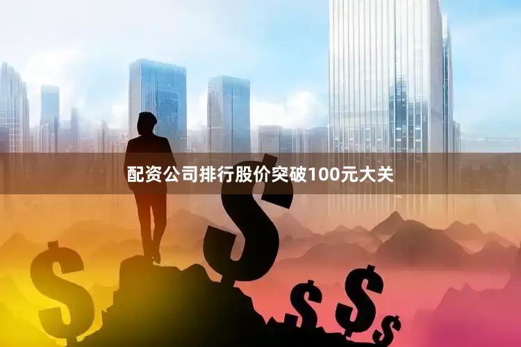 配资公司排行股价突破100元大关