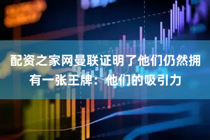 配资之家网曼联证明了他们仍然拥有一张王牌：他们的吸引力