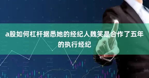 a股如何杠杆据悉她的经纪人魏笑是合作了五年的执行经纪