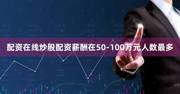 配资在线炒股配资薪酬在50-100万元人数最多