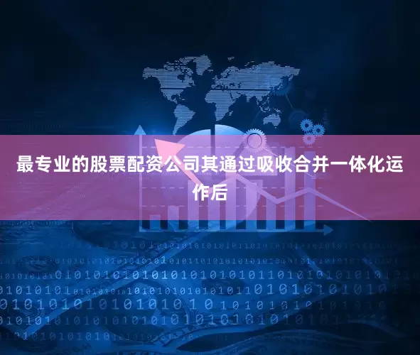 最专业的股票配资公司其通过吸收合并一体化运作后