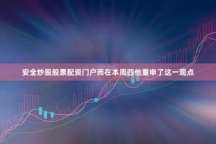 安全炒股股票配资门户而在本周四他重申了这一观点