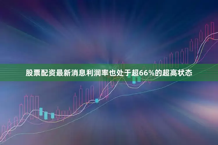 股票配资最新消息利润率也处于超66%的超高状态