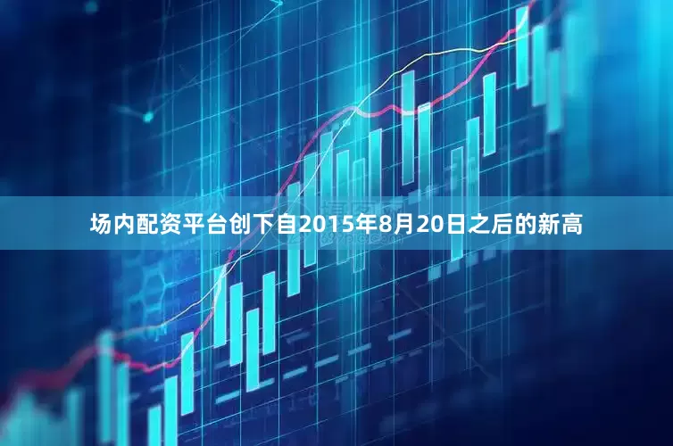 场内配资平台创下自2015年8月20日之后的新高