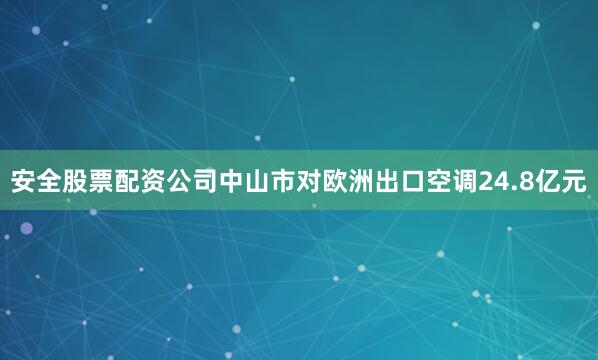 安全股票配资公司中山市对欧洲出口空调24.8亿元