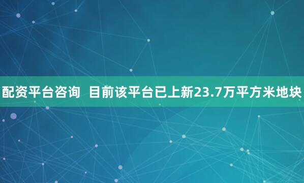 配资平台咨询  目前该平台已上新23.7万平方米地块